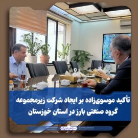 تأکید موسوی‌زاده بر ایجاد شرکت زیرمجموعه گروه صنعتی بارز در استان خوزستان
