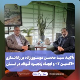 تأکید سید محسن موسوی‌زاده بر راه‌اندازی «اکسین ۲» و ایجاد زنجیره فولاد برای کاهش بیکاری در استان